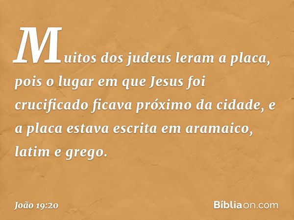 Muitos dos judeus leram a placa, pois o lugar em que Jesus foi crucificado ficava próximo da cidade, e a placa estava escrita em aramaico, latim e grego. -- Joã