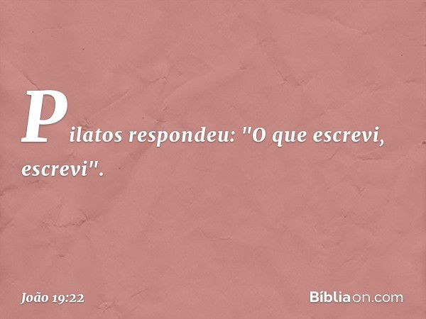 Pilatos respondeu: "O que escrevi, escrevi". -- João 19:22