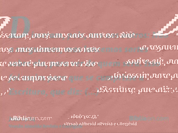 Disseram, pois, uns aos outros: Não a rasguemos, mas lancemos sortes sobre ela, para ver de quem será. Isso foi assim para que se cumprisse a Escritura, que diz