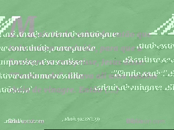 Mais tarde, sabendo então que tudo estava concluído, para que a Escritura se cumprisse, Jesus disse: "Tenho sede". Estava ali uma vasilha cheia de vinagre. Entã