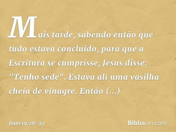 Mais tarde, sabendo então que tudo estava concluído, para que a Escritura se cumprisse, Jesus disse: "Tenho sede". Estava ali uma vasilha cheia de vinagre. Entã