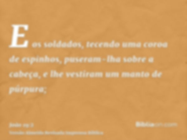 E os soldados, tecendo uma coroa de espinhos, puseram-lha sobre a cabeça, e lhe vestiram um manto de púrpura;