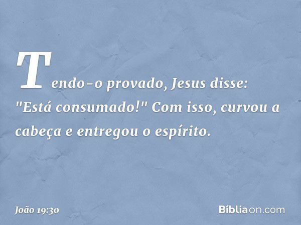 Tendo-o provado, Jesus disse: "Está consumado!" Com isso, curvou a cabeça e entregou o espírito. -- João 19:30