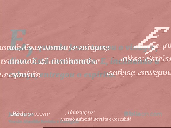 E, quando Jesus tomou o vinagre, disse: Está consumado. E, inclinando a cabeça, entregou o espírito.
