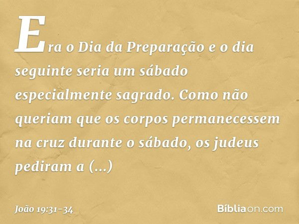 Era o Dia da Preparação e o dia seguinte seria um sábado especialmente sagrado. Como não queriam que os corpos permanecessem na cruz durante o sábado, os judeus