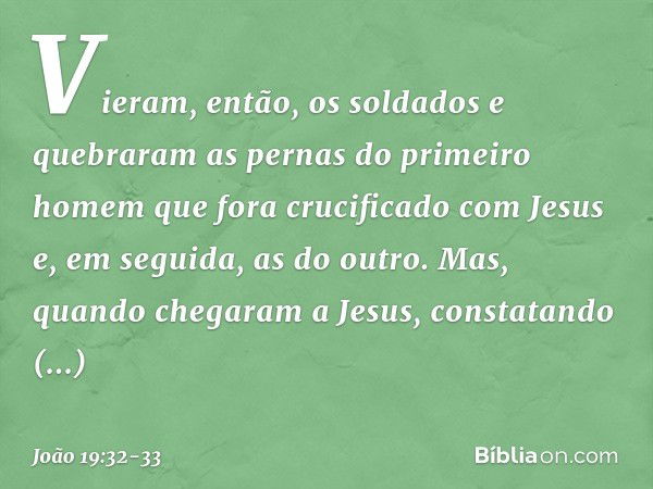 Vieram, então, os soldados e quebraram as pernas do primeiro homem que fora crucificado com Jesus e, em seguida, as do outro. Mas, quando chegaram a Jesus, cons