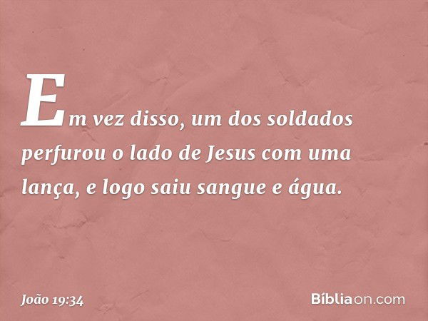 Em vez disso, um dos soldados perfurou o lado de Jesus com uma lança, e logo saiu sangue e água. -- João 19:34