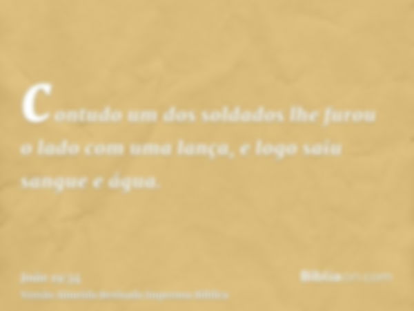 contudo um dos soldados lhe furou o lado com uma lança, e logo saiu sangue e água.