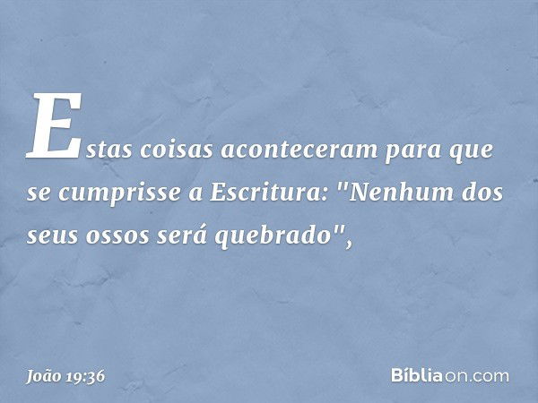 Estas coisas aconteceram para que se cumprisse a Escritura: "Nenhum dos seus ossos será quebrado", -- João 19:36