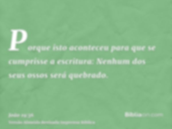 Porque isto aconteceu para que se cumprisse a escritura: Nenhum dos seus ossos será quebrado.