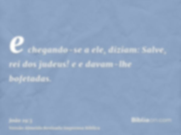 e chegando-se a ele, diziam: Salve, rei dos judeus! e e davam-lhe bofetadas.