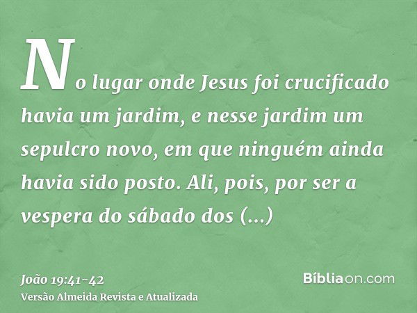 No lugar onde Jesus foi crucificado havia um jardim, e nesse jardim um sepulcro novo, em que ninguém ainda havia sido posto.Ali, pois, por ser a vespera do sába