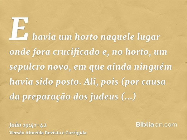 E havia um horto naquele lugar onde fora crucificado e, no horto, um sepulcro novo, em que ainda ninguém havia sido posto.Ali, pois (por causa da preparação dos