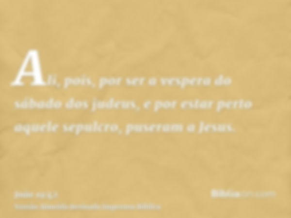 Ali, pois, por ser a vespera do sábado dos judeus, e por estar perto aquele sepulcro, puseram a Jesus.