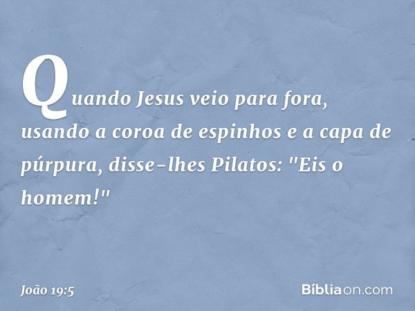 Quando Jesus veio para fora, usando a coroa de espinhos e a capa de púrpura, disse-lhes Pilatos: "Eis o homem!" -- João 19:5