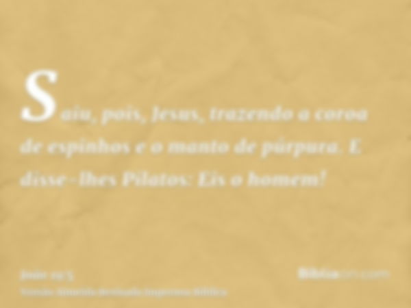 Saiu, pois, Jesus, trazendo a coroa de espinhos e o manto de púrpura. E disse-lhes Pilatos: Eis o homem!