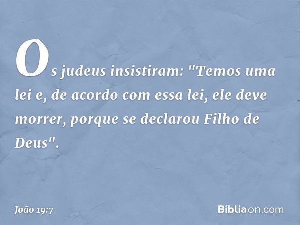 Os judeus insistiram: "Temos uma lei e, de acordo com essa lei, ele deve morrer, porque se declarou Filho de Deus". -- João 19:7