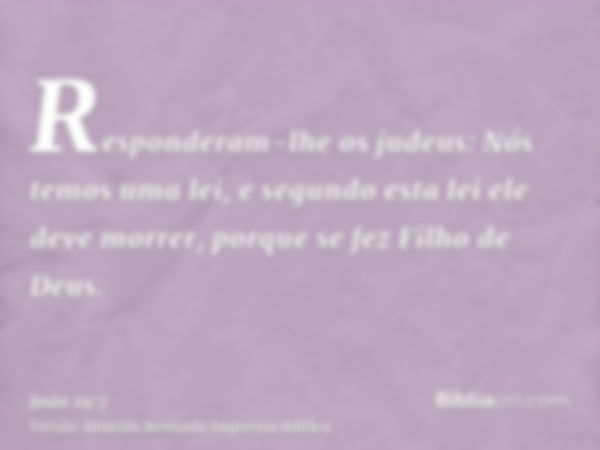 Responderam-lhe os judeus: Nós temos uma lei, e segundo esta lei ele deve morrer, porque se fez Filho de Deus.