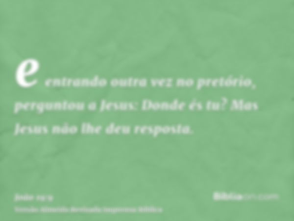 e entrando outra vez no pretório, perguntou a Jesus: Donde és tu? Mas Jesus não lhe deu resposta.