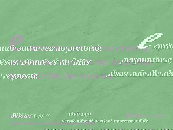 e entrando outra vez no pretório, perguntou a Jesus: Donde és tu? Mas Jesus não lhe deu resposta.