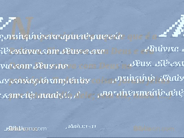 No princípio era aquele que é a Palavra. Ele estava com Deus e era Deus. Ele estava com Deus no princípio. Todas as coisas foram feitas por intermédio dele; sem