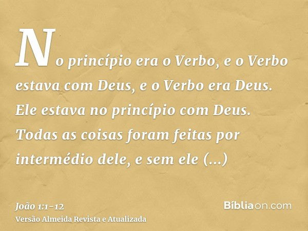 No princípio era o Verbo, e o Verbo estava com Deus, e o Verbo era Deus.Ele estava no princípio com Deus.Todas as coisas foram feitas por intermédio dele, e sem