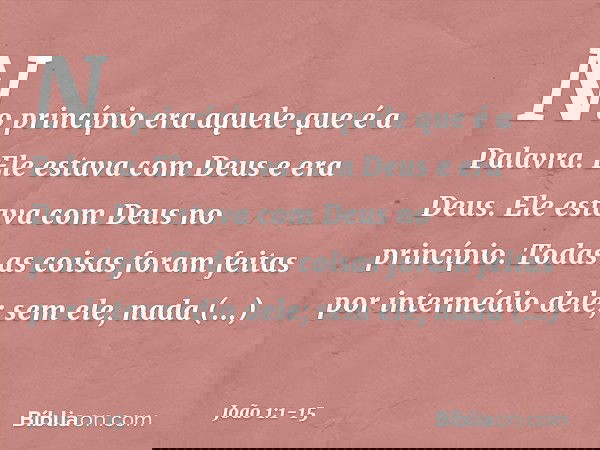 No princípio era aquele que é a Palavra. Ele estava com Deus e era Deus. Ele estava com Deus no princípio. Todas as coisas foram feitas por intermédio dele; sem