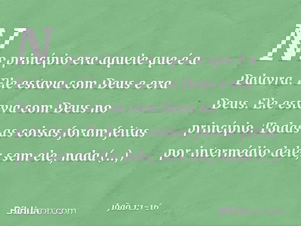 No princípio era aquele que é a Palavra. Ele estava com Deus e era Deus. Ele estava com Deus no princípio. Todas as coisas foram feitas por intermédio dele; sem