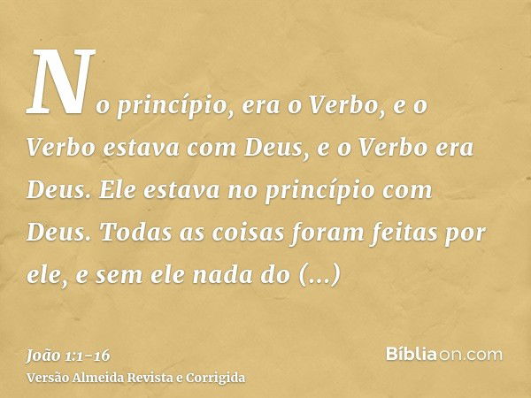 No princípio, era o Verbo, e o Verbo estava com Deus, e o Verbo era Deus.Ele estava no princípio com Deus.Todas as coisas foram feitas por ele, e sem ele nada d