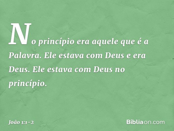 No princípio era aquele que é a Palavra. Ele estava com Deus e era Deus. Ele estava com Deus no princípio. -- João 1:1-2