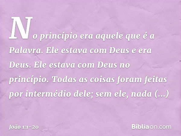 No princípio era aquele que é a Palavra. Ele estava com Deus e era Deus. Ele estava com Deus no princípio. Todas as coisas foram feitas por intermédio dele; sem