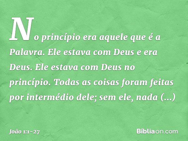 No princípio era aquele que é a Palavra. Ele estava com Deus e era Deus. Ele estava com Deus no princípio. Todas as coisas foram feitas por intermédio dele; sem