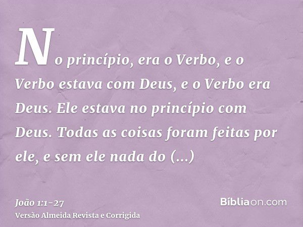 No princípio, era o Verbo, e o Verbo estava com Deus, e o Verbo era Deus.Ele estava no princípio com Deus.Todas as coisas foram feitas por ele, e sem ele nada d