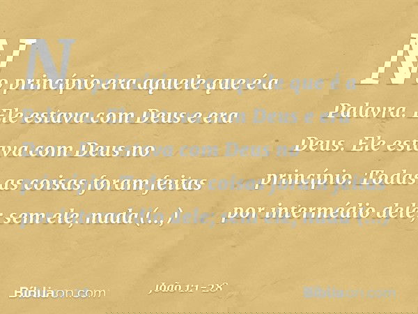 No princípio era aquele que é a Palavra. Ele estava com Deus e era Deus. Ele estava com Deus no princípio. Todas as coisas foram feitas por intermédio dele; sem