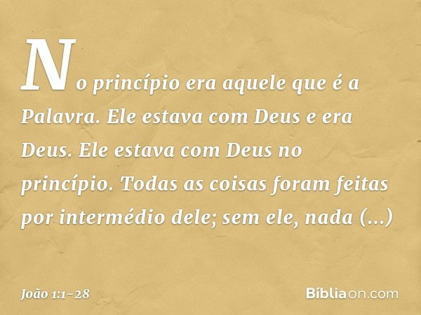 No princípio era aquele que é a Palavra. Ele estava com Deus e era Deus. Ele estava com Deus no princípio. Todas as coisas foram feitas por intermédio dele; sem