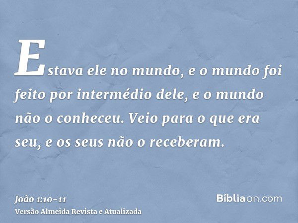 Estava ele no mundo, e o mundo foi feito por intermédio dele, e o mundo não o conheceu.Veio para o que era seu, e os seus não o receberam.