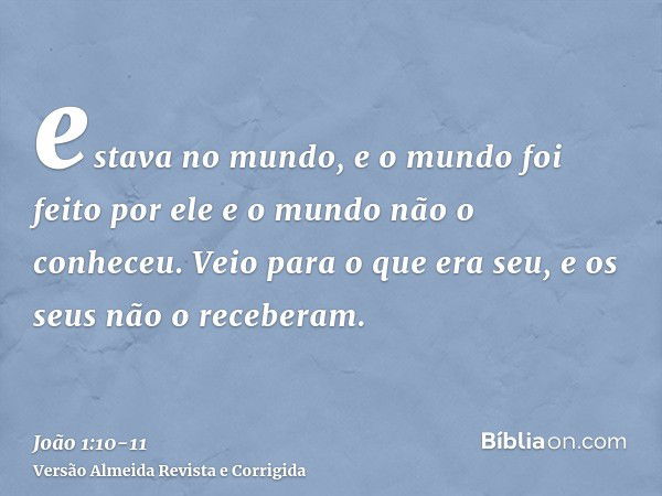 estava no mundo, e o mundo foi feito por ele e o mundo não o conheceu.Veio para o que era seu, e os seus não o receberam.