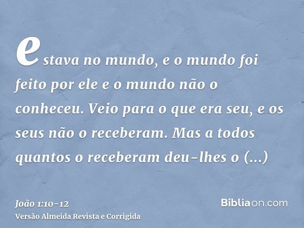 estava no mundo, e o mundo foi feito por ele e o mundo não o conheceu.Veio para o que era seu, e os seus não o receberam.Mas a todos quantos o receberam deu-lhe