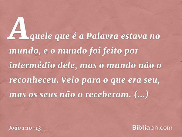 Aquele que é a Palavra estava no mundo, e o mundo foi feito por intermédio dele, mas o mundo não o reconheceu. Veio para o que era seu, mas os seus não o recebe