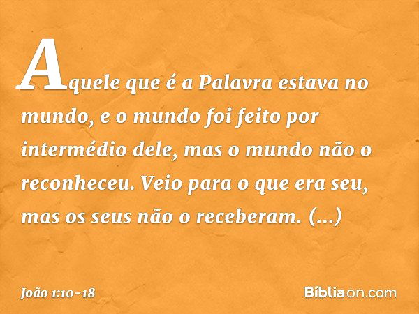 Aquele que é a Palavra estava no mundo, e o mundo foi feito por intermédio dele, mas o mundo não o reconheceu. Veio para o que era seu, mas os seus não o recebe