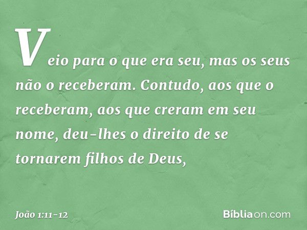 Veio para o que era seu, mas os seus não o receberam. Contudo, aos que o receberam, aos que creram em seu nome, deu-lhes o direito de se tornarem filhos de Deus