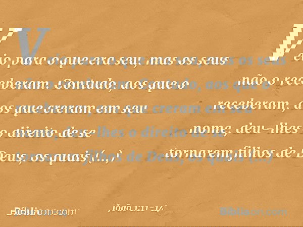Veio para o que era seu, mas os seus não o receberam. Contudo, aos que o receberam, aos que creram em seu nome, deu-lhes o direito de se tornarem filhos de Deus