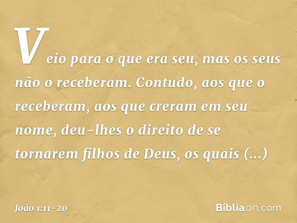 Veio para o que era seu, mas os seus não o receberam. Contudo, aos que o receberam, aos que creram em seu nome, deu-lhes o direito de se tornarem filhos de Deus