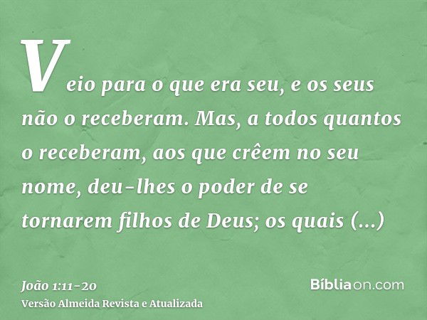 Veio para o que era seu, e os seus não o receberam.Mas, a todos quantos o receberam, aos que crêem no seu nome, deu-lhes o poder de se tornarem filhos de Deus;o