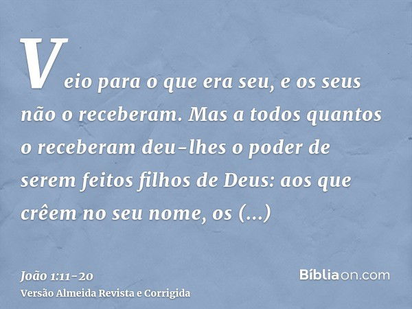 Veio para o que era seu, e os seus não o receberam.Mas a todos quantos o receberam deu-lhes o poder de serem feitos filhos de Deus: aos que crêem no seu nome,os