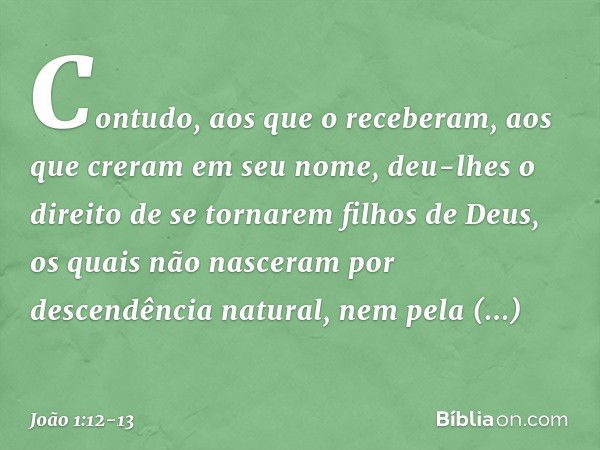 Contudo, aos que o receberam, aos que creram em seu nome, deu-lhes o direito de se tornarem filhos de Deus, os quais não nasceram por descendência natural, nem 