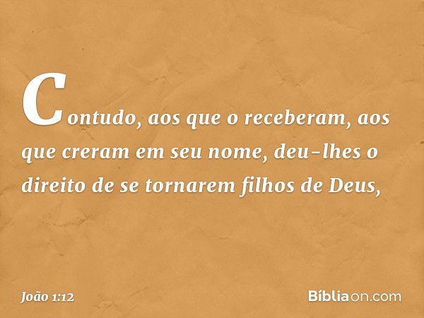 Contudo, aos que o receberam, aos que creram em seu nome, deu-lhes o direito de se tornarem filhos de Deus, -- João 1:12