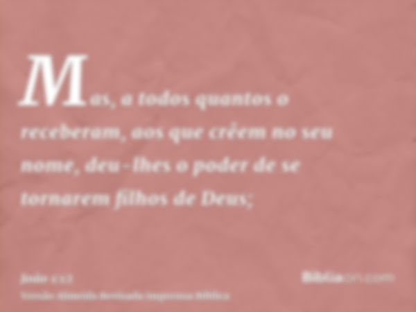 Mas, a todos quantos o receberam, aos que crêem no seu nome, deu-lhes o poder de se tornarem filhos de Deus;