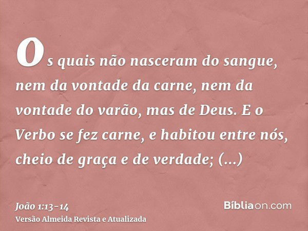 os quais não nasceram do sangue, nem da vontade da carne, nem da vontade do varão, mas de Deus.E o Verbo se fez carne, e habitou entre nós, cheio de graça e de 