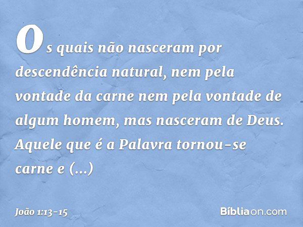 os quais não nasceram por descendência natural, nem pela vontade da carne nem pela vontade de algum homem, mas nasceram de Deus. Aquele que é a Palavra tornou-s